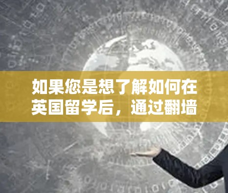 如果您是想了解如何在英国留学后，通过翻墙软件回国访问中国资源，或者在英国留学期间需要翻墙才能访问中国内容，以下是一些可能的解决方案和建议
