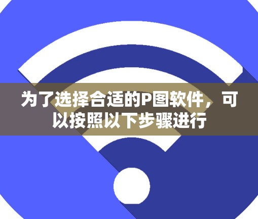 为了选择合适的P图软件，可以按照以下步骤进行