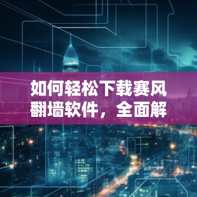 如何轻松下载赛风翻墙软件,全面解析与安全建议 如何轻松下载赛风翻墙软件,全面解析与安全建议