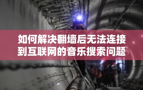 如何解决翻墙后无法连接到互联网的音乐搜索问题?找到合适的软件工具 如何解决翻墙后无法连接到互联网的音乐搜索问题?找到合适的软件工具