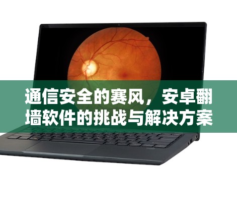 通信安全的赛风，安卓翻墙软件的挑战与解决方案
