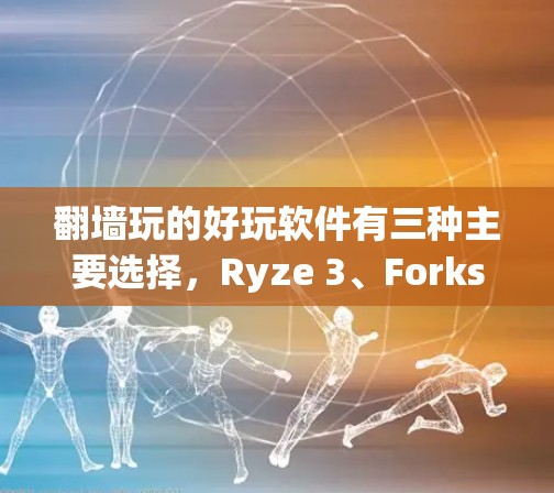 翻墙玩的好玩软件有三种主要选择，Ryze 3、Forkster和Net Hunt。以下是每个软件的详细介绍和推荐建议