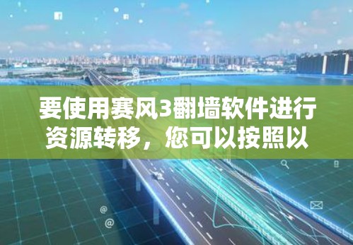 要使用赛风3翻墙软件进行资源转移,您可以按照以下步骤进行操作 要使用赛风3翻墙软件进行资源转移,您可以按照以下步骤进行操作