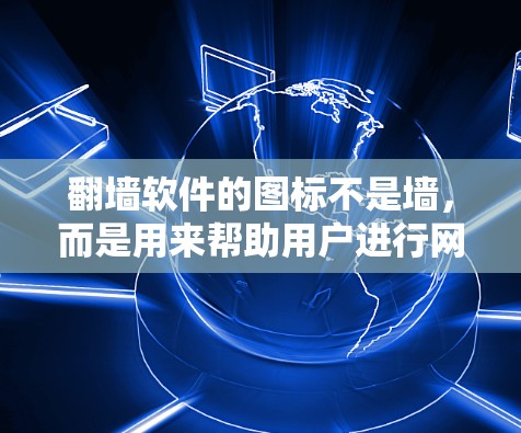 翻墙软件的图标不是墙,而是用来帮助用户进行网络翻墙的界面。这些图标通常设计得比较抽象或有特定的符号,以表达翻墙的功能或帮助用户在不同网络之间切换的便利性。以下是一些常见的翻墙软件图标设计特点 翻墙软件的图标不是墙,而是用来帮助用户进行网络翻墙的界面。这些图标通常设计得比较抽象或有特定的符号,以表达翻墙的功能或帮助用户在不同网络之间切换的便利性。以下是一些常见的翻墙软件图标设计特点