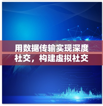 用数据传输实现深度社交，构建虚拟社交新范式
