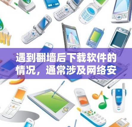遇到翻墙后下载软件的情况，通常涉及网络安全和恶意软件的传播。以下是一些常见原因和应对措施