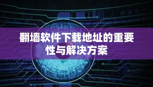 翻墙软件下载地址的重要性与解决方案