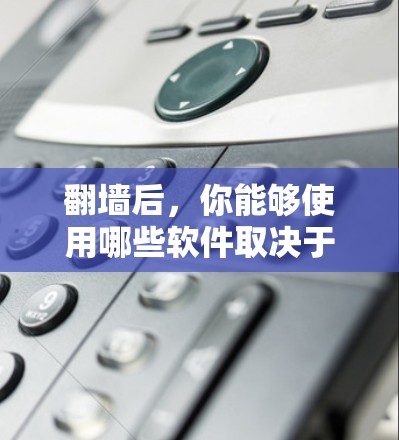翻墙后，你能够使用哪些软件取决于翻墙的方式和环境设置。以下是一些常见的软件