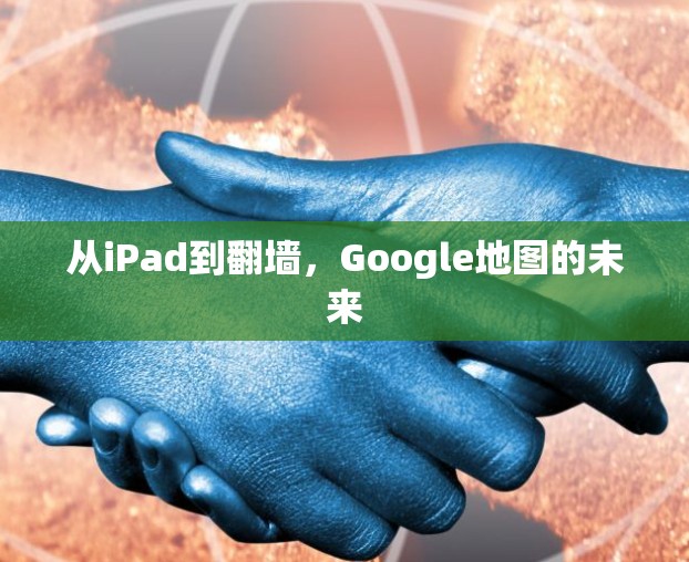 从iPad到翻墙，Google地图的未来