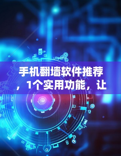 手机翻墙软件推荐，1个实用功能，让你的网络更流畅