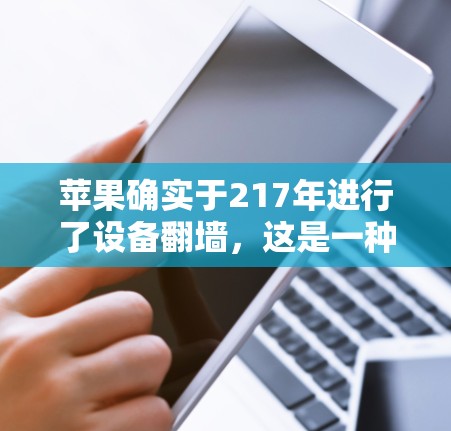 苹果确实于217年进行了设备翻墙,这是一种通过将设备连接到特定网络(如4G或Wi-Fi)来访问苹果内容的手段。以下是关于如何进行苹果翻墙的详细步骤和注意事项 苹果确实于217年进行了设备翻墙,这是一种通过将设备连接到特定网络(如4G或Wi-Fi)来访问苹果内容的手段。以下是关于如何进行苹果翻墙的详细步骤和注意事项