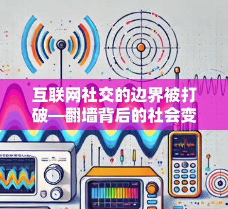 互联网社交的边界被打破—翻墙背后的社会变革 互联网社交的边界被打破—翻墙背后的社会变革
