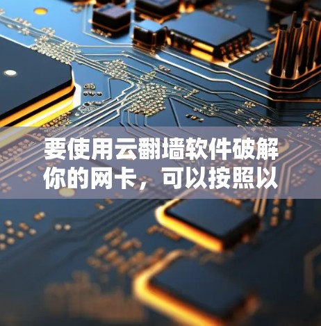 要使用云翻墙软件破解你的网卡，可以按照以下步骤操作
