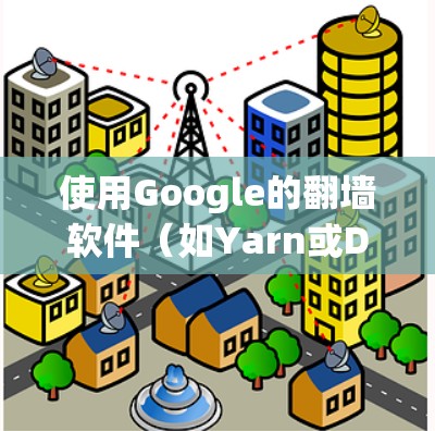 使用Google的翻墙软件（如Yarn或Discord）来访问受限资源，可以有效地在互联网上访问视频、网站、文档等。以下是一个详细分步指南