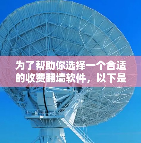 为了帮助你选择一个合适的收费翻墙软件，以下是基于你的需求和考虑因素的推荐和步骤