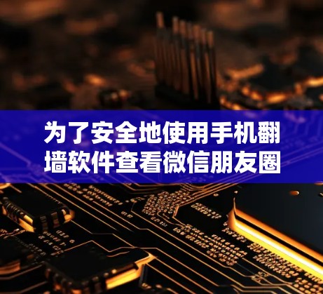 为了安全地使用手机翻墙软件查看微信朋友圈，以下是一些步骤和建议