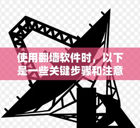 使用翻墙软件时,以下是一些关键步骤和注意事项 使用翻墙软件时,以下是一些关键步骤和注意事项