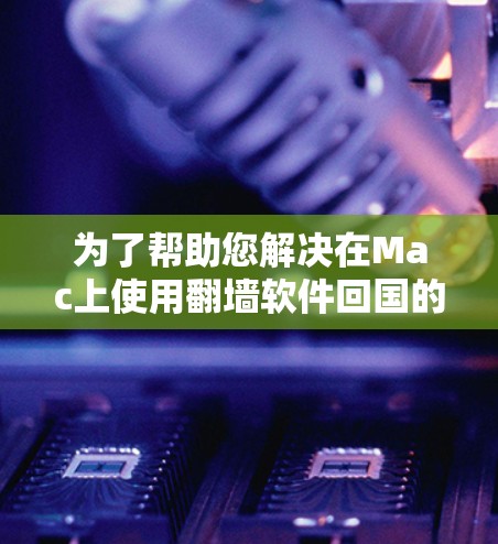 为了帮助您解决在Mac上使用翻墙软件回国的问题,以下是一个详细的指南,涵盖您可能需要的信息和选择建议 为了帮助您解决在Mac上使用翻墙软件回国的问题,以下是一个详细的指南,涵盖您可能需要的信息和选择建议