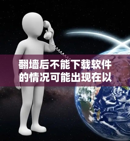 翻墙后不能下载软件的情况可能出现在以下几种常见场景中