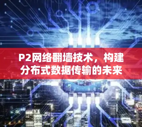 P2网络翻墙技术，构建分布式数据传输的未来