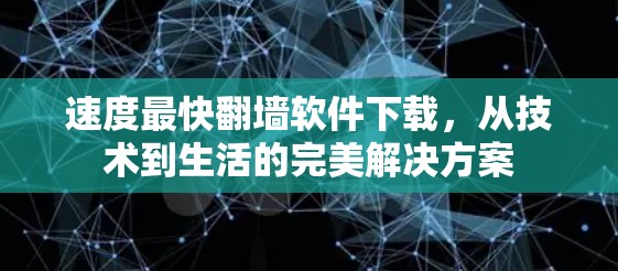 速度最快翻墙软件下载,从技术到生活的完美解决方案 速度最快翻墙软件下载,从技术到生活的完美解决方案