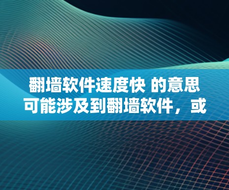 翻墙软件速度快 的意思可能涉及到翻墙软件,或者是其他软件的性能问题。以下是一些建议,帮助您解决问题 翻墙软件速度快 的意思可能涉及到翻墙软件,或者是其他软件的性能问题。以下是一些建议,帮助您解决问题
