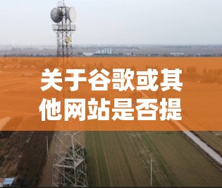 关于谷歌或其他网站是否提供翻墙软件，以及如何下载和使用这些软件，以下是详细的解答