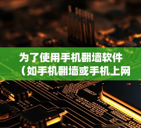 为了使用手机翻墙软件(如手机翻墙或手机上网app)以下是详细的步骤 为了使用手机翻墙软件(如手机翻墙或手机上网app)以下是详细的步骤