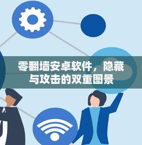 零翻墙安卓软件,隐藏与攻击的双重图景 零翻墙安卓软件,隐藏与攻击的双重图景