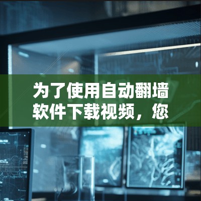 为了使用自动翻墙软件下载视频，您可以按照以下步骤操作