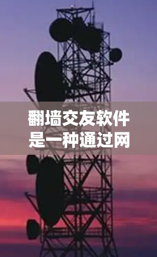 翻墙交友软件是一种通过网络爬虫和钓鱼技术直接将用户转移到另一台设备上的社交或交易软件。以下是一些步骤和建议，帮助你更好地找到和使用翻墙交友软件