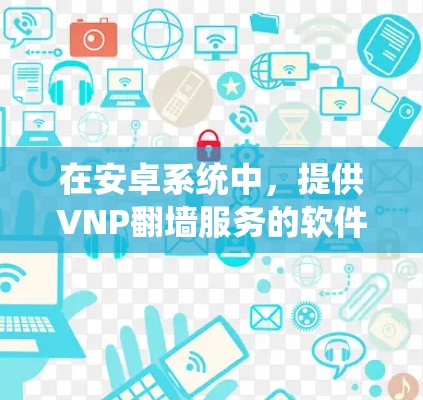在安卓系统中，提供VNP翻墙服务的软件主要包括以下几个种类