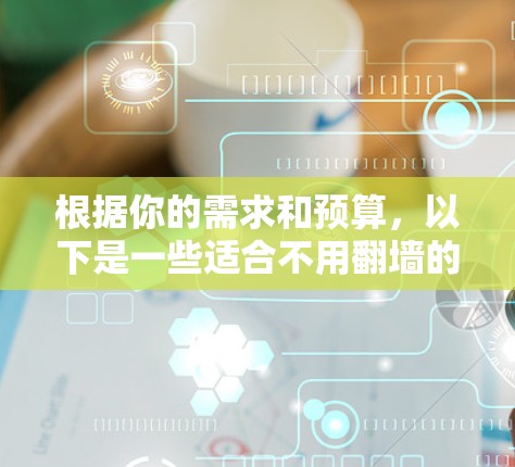 根据你的需求和预算,以下是一些适合不用翻墙的地理地图软件推荐 根据你的需求和预算,以下是一些适合不用翻墙的地理地图软件推荐