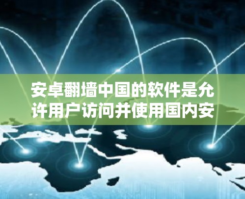 安卓翻墙中国的软件是允许用户访问并使用国内安卓设备的网络服务，主要有以下几种