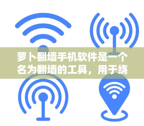 萝卜翻墙手机软件是一个名为翻墙的工具，用于绕过手机的防火墙，访问互联网资源。以下是一些关键信息和建议
