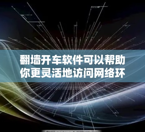 翻墙开车软件可以帮助你更灵活地访问网络环境，选择合适的软件取决于你的使用场景和需求。以下是推荐的翻墙开车软件及其适用场景和工作流程