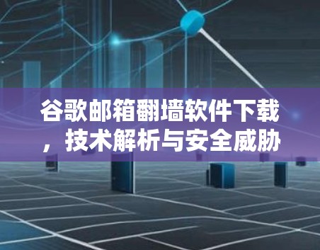 谷歌邮箱翻墙软件下载,技术解析与安全威胁分析 谷歌邮箱翻墙软件下载,技术解析与安全威胁分析
