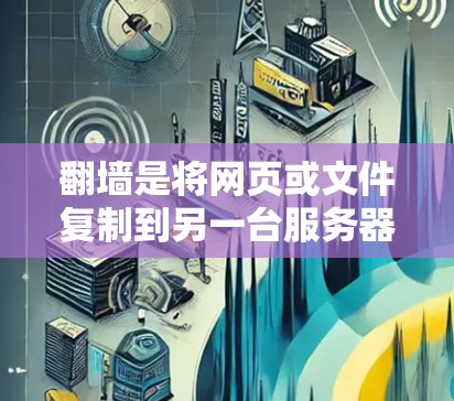 翻墙是将网页或文件复制到另一台服务器，用于访问安全资源的一种方法。以下是基于你的考虑，逐步提供解决方案