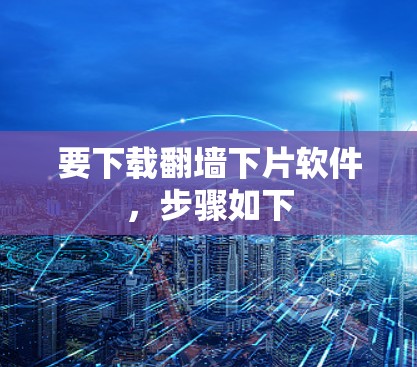 要下载翻墙下片软件,步骤如下 要下载翻墙下片软件,步骤如下
