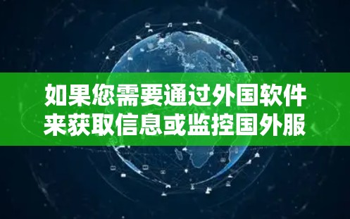 如果您需要通过外国软件来获取信息或监控国外服务器，这需要谨慎处理，以保护您的网络安全和数据安全。建议您在使用这些工具前，确保您已经了解相关法律法规，并咨询专业人士以确保其合规性