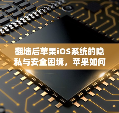 翻墙后苹果iOS系统的隐私与安全困境,苹果如何应对数据泄露问题? 翻墙后苹果iOS系统的隐私与安全困境,苹果如何应对数据泄露问题?