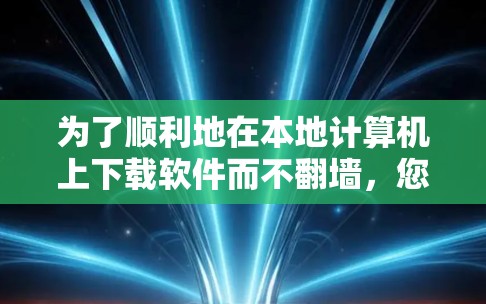 为了顺利地在本地计算机上下载软件而不翻墙,您可以按照以下步骤操作 为了顺利地在本地计算机上下载软件而不翻墙,您可以按照以下步骤操作