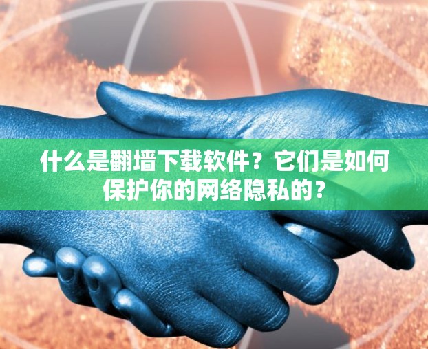 什么是翻墙下载软件？它们是如何保护你的网络隐私的？