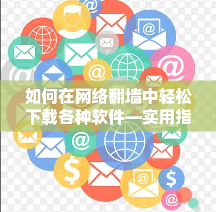 如何在网络翻墙中轻松下载各种软件—实用指南