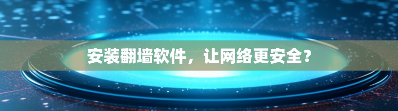 安装翻墙软件，让网络更安全？