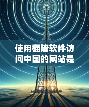 使用翻墙软件访问中国的网站是一个有效的隐私保护和网络管理的手段。以下是一个分步指南，帮助您更好地理解和操作翻墙软件