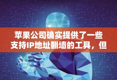 苹果公司确实提供了一些支持IP地址翻墙的工具,但这些工具通常不是免费的,因为翻墙需要提供一个IP地址来开始。以下是苹果公司相关的翻墙软件和工具 苹果公司确实提供了一些支持IP地址翻墙的工具,但这些工具通常不是免费的,因为翻墙需要提供一个IP地址来开始。以下是苹果公司相关的翻墙软件和工具