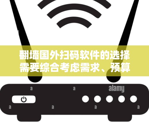 翻墙国外扫码软件的选择需要综合考虑需求、预算、网络环境和使用场景。以下是一步步的建议