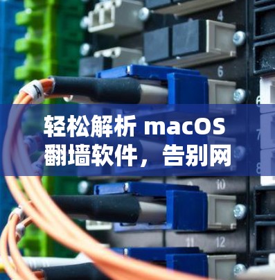 轻松解析 macOS 翻墙软件,告别网络隔离的困扰 轻松解析 macOS 翻墙软件,告别网络隔离的困扰