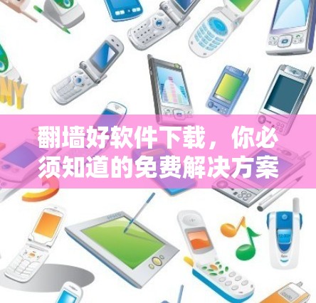 翻墙好软件下载,你必须知道的免费解决方案 翻墙好软件下载,你必须知道的免费解决方案